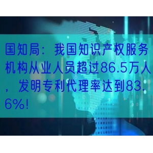 国知局：我国知识产权服务机构从业人员超过86.5万人，发明专利代理率达到83.6%！